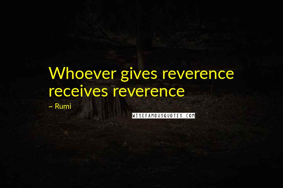 Rumi Quotes: Whoever gives reverence receives reverence