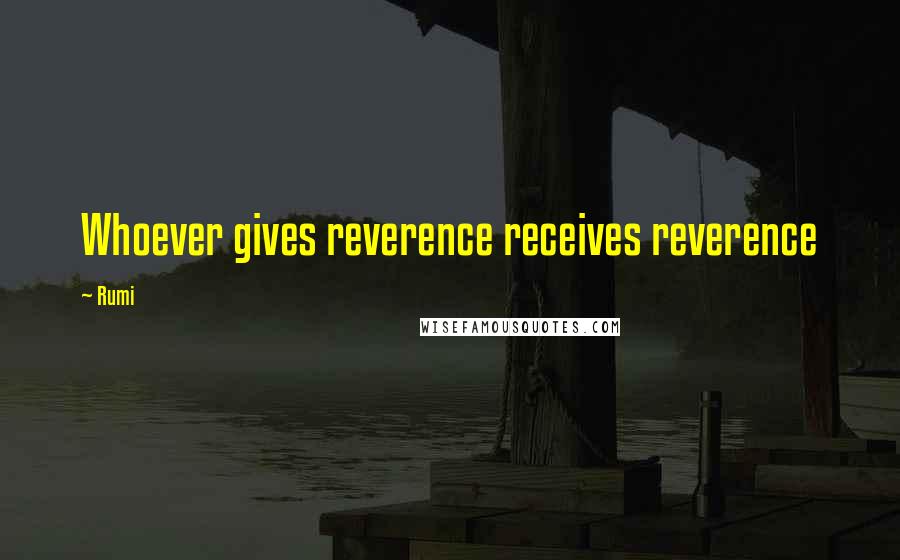 Rumi Quotes: Whoever gives reverence receives reverence