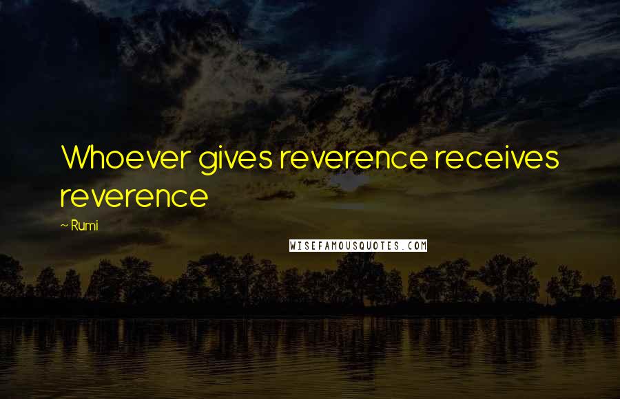 Rumi Quotes: Whoever gives reverence receives reverence