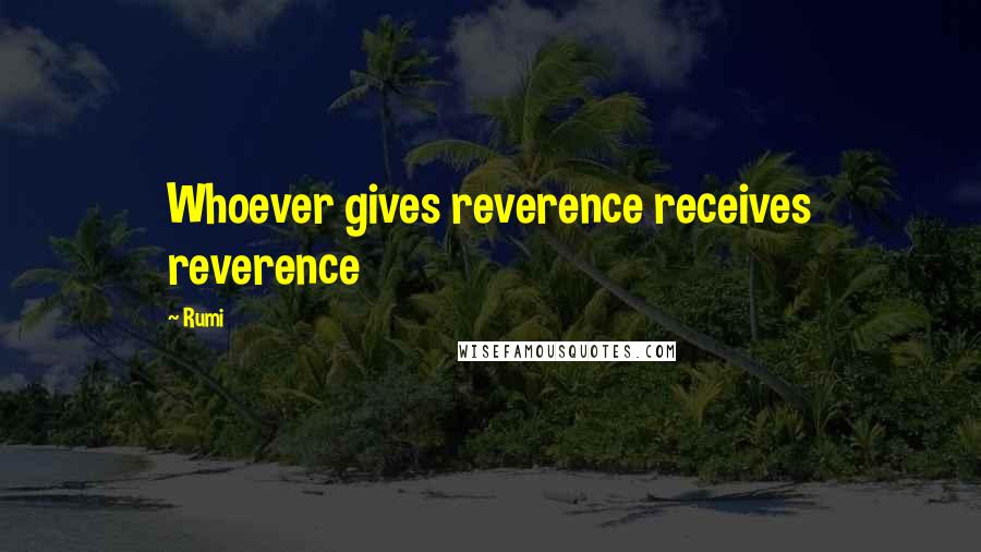 Rumi Quotes: Whoever gives reverence receives reverence