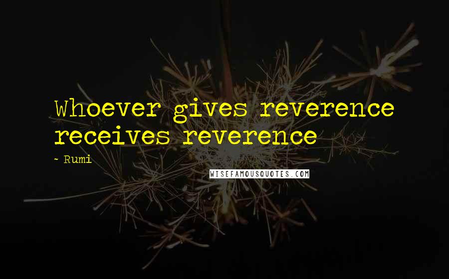 Rumi Quotes: Whoever gives reverence receives reverence