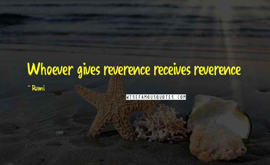 Rumi Quotes: Whoever gives reverence receives reverence