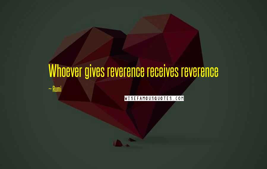 Rumi Quotes: Whoever gives reverence receives reverence