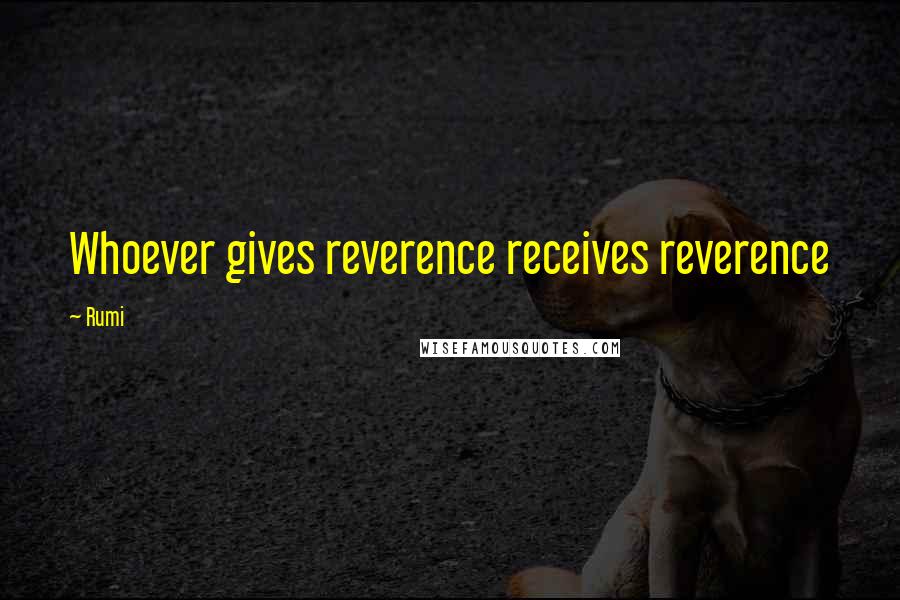 Rumi Quotes: Whoever gives reverence receives reverence