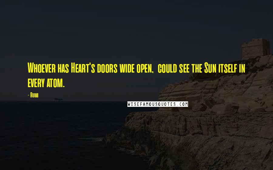 Rumi Quotes: Whoever has Heart's doors wide open,  could see the Sun itself in every atom.