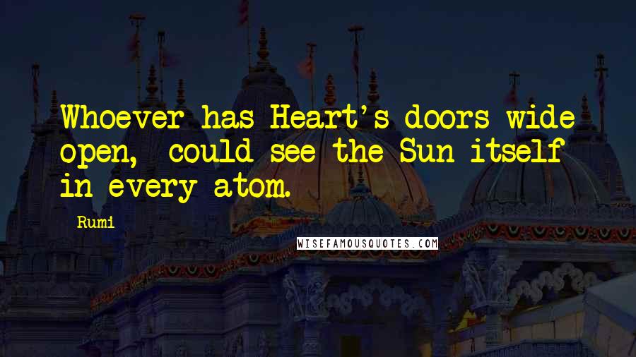 Rumi Quotes: Whoever has Heart's doors wide open,  could see the Sun itself in every atom.