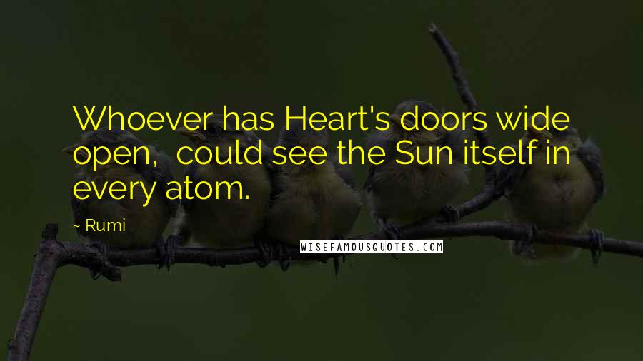 Rumi Quotes: Whoever has Heart's doors wide open, could see the Sun itself in every atom.