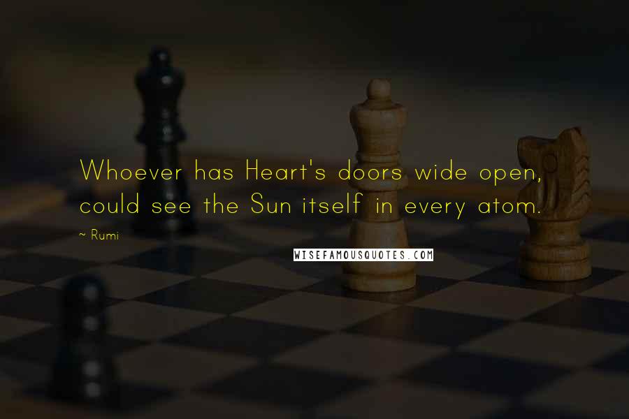 Rumi Quotes: Whoever has Heart's doors wide open, could see the Sun itself in every atom.