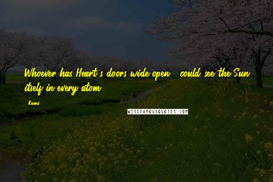 Rumi Quotes: Whoever has Heart's doors wide open,  could see the Sun itself in every atom.