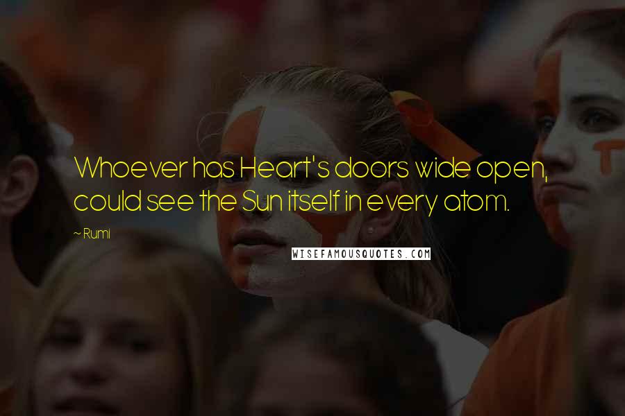 Rumi Quotes: Whoever has Heart's doors wide open,  could see the Sun itself in every atom.