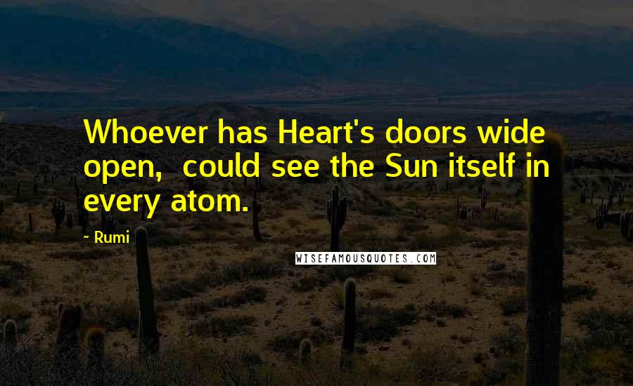 Rumi Quotes: Whoever has Heart's doors wide open,  could see the Sun itself in every atom.