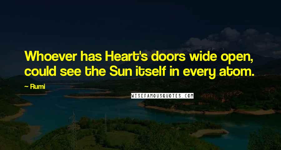 Rumi Quotes: Whoever has Heart's doors wide open,  could see the Sun itself in every atom.