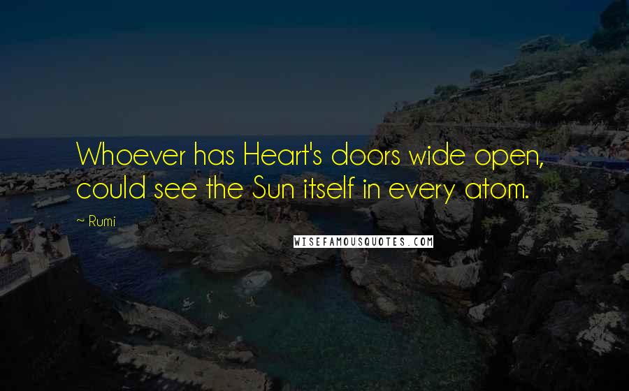 Rumi Quotes: Whoever has Heart's doors wide open,  could see the Sun itself in every atom.