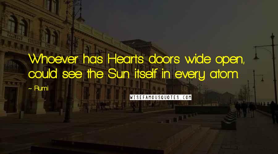 Rumi Quotes: Whoever has Heart's doors wide open,  could see the Sun itself in every atom.