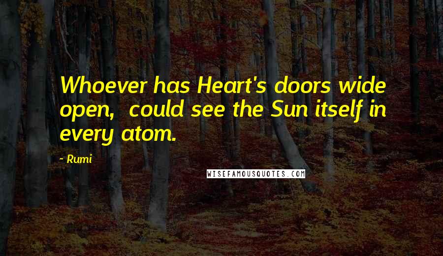 Rumi Quotes: Whoever has Heart's doors wide open,  could see the Sun itself in every atom.