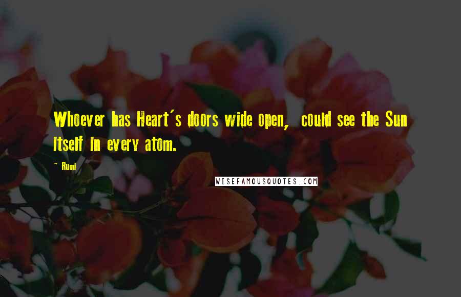 Rumi Quotes: Whoever has Heart's doors wide open, could see the Sun itself in every atom.