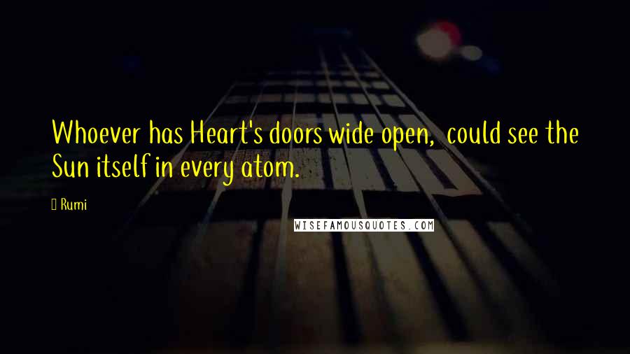 Rumi Quotes: Whoever has Heart's doors wide open,  could see the Sun itself in every atom.