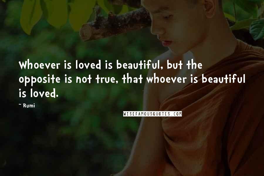 Rumi Quotes: Whoever is loved is beautiful, but the opposite is not true, that whoever is beautiful is loved.