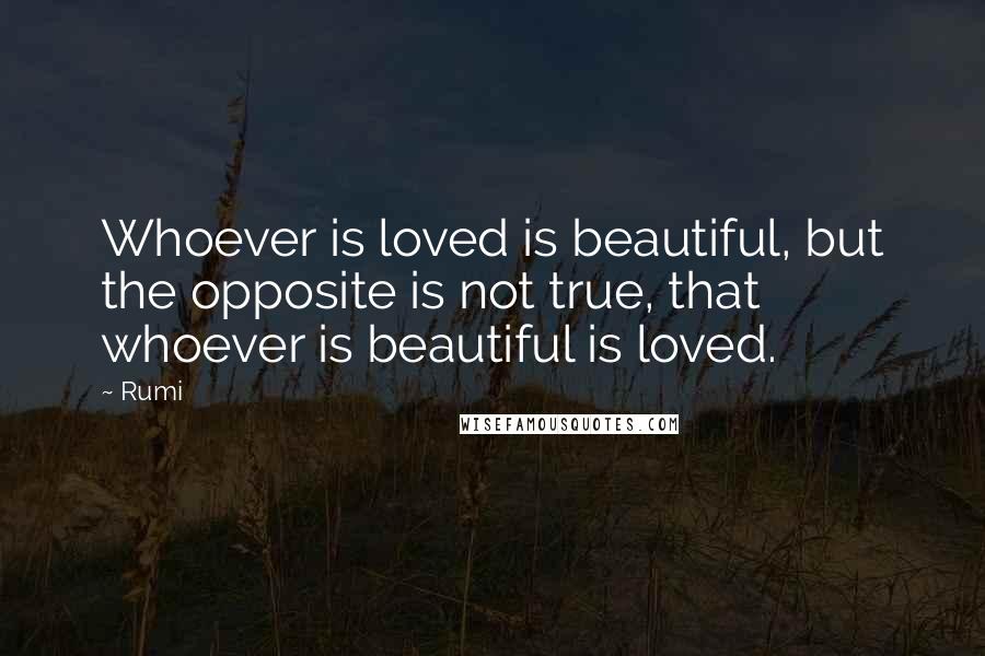 Rumi Quotes: Whoever is loved is beautiful, but the opposite is not true, that whoever is beautiful is loved.