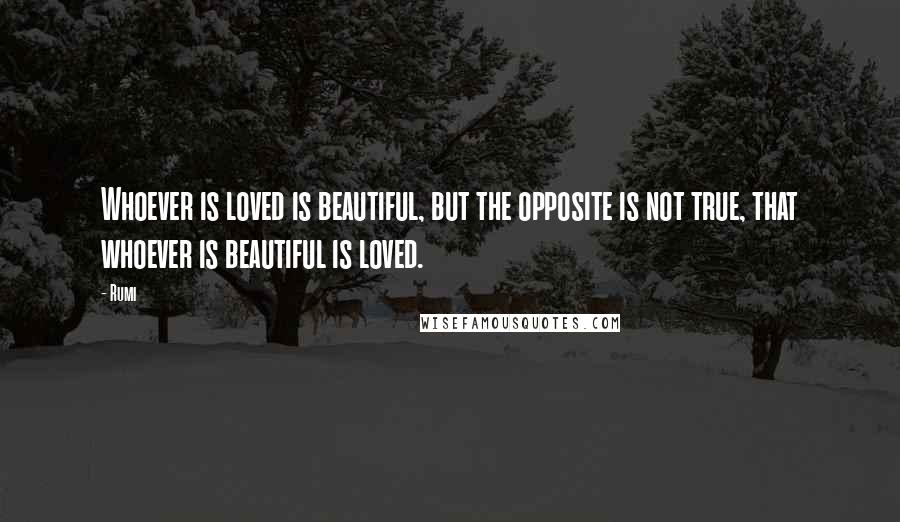 Rumi Quotes: Whoever is loved is beautiful, but the opposite is not true, that whoever is beautiful is loved.