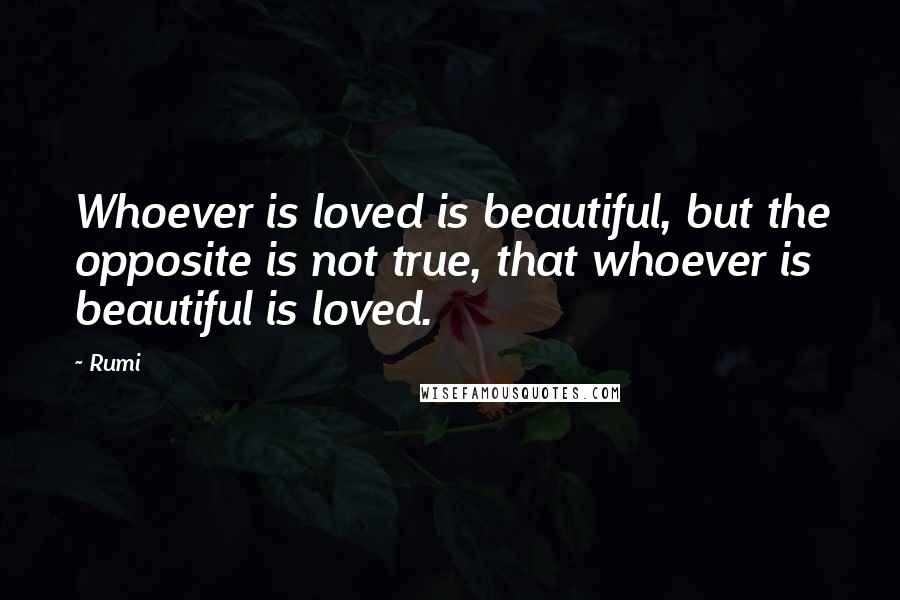 Rumi Quotes: Whoever is loved is beautiful, but the opposite is not true, that whoever is beautiful is loved.