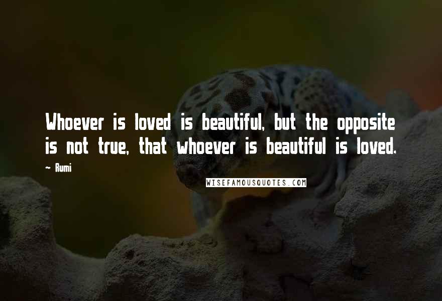 Rumi Quotes: Whoever is loved is beautiful, but the opposite is not true, that whoever is beautiful is loved.