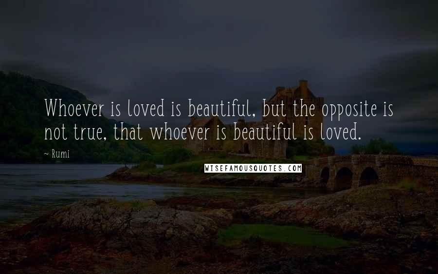 Rumi Quotes: Whoever is loved is beautiful, but the opposite is not true, that whoever is beautiful is loved.