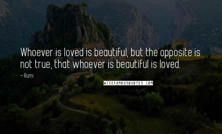 Rumi Quotes: Whoever is loved is beautiful, but the opposite is not true, that whoever is beautiful is loved.