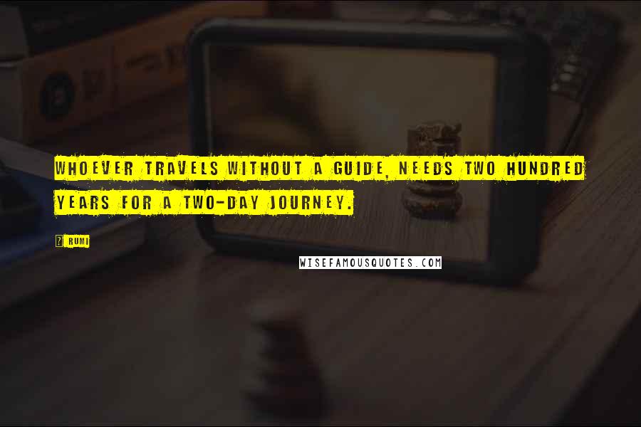 Rumi Quotes: Whoever travels without a guide, needs two hundred years for a two-day journey.