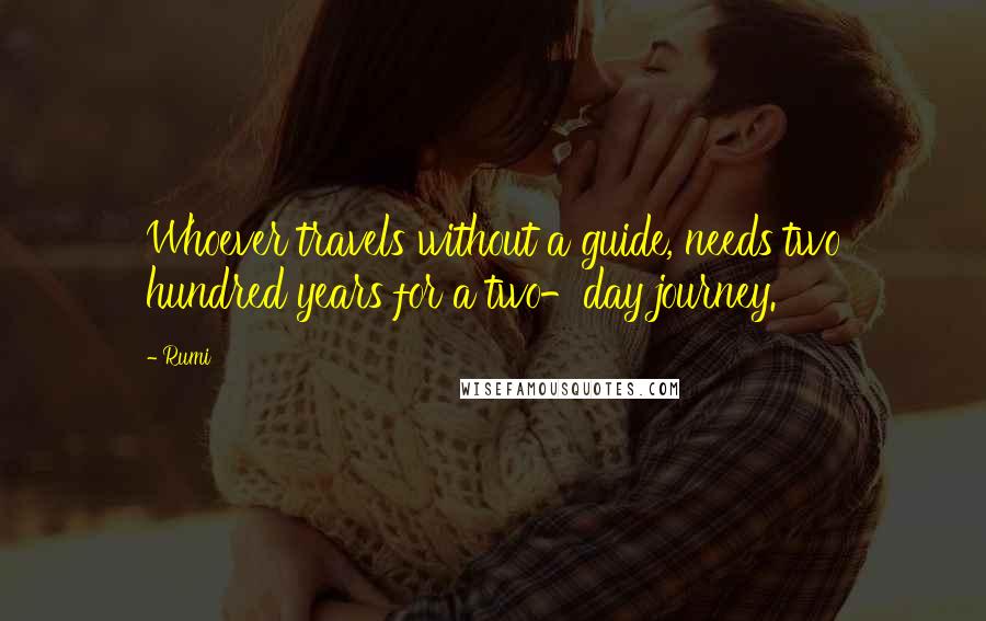 Rumi Quotes: Whoever travels without a guide, needs two hundred years for a two-day journey.