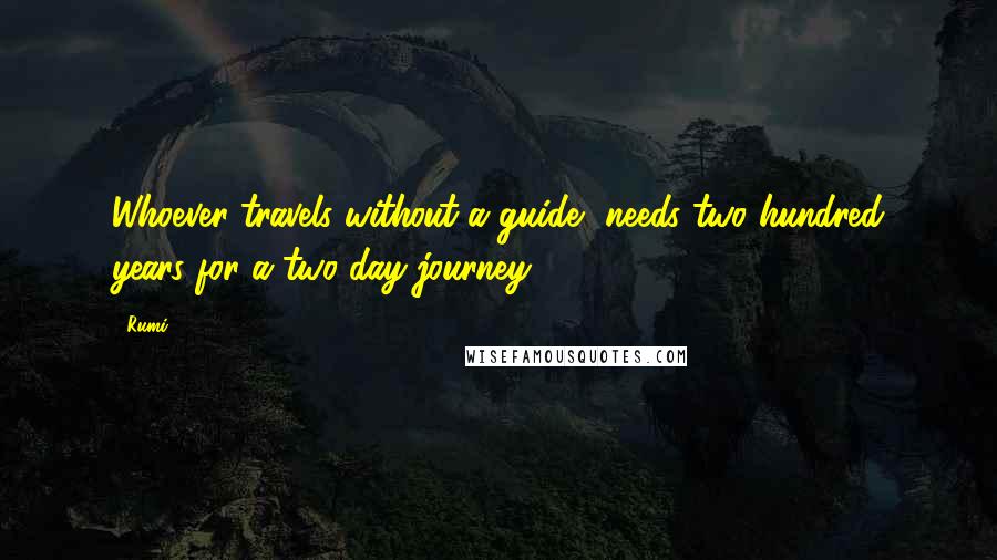 Rumi Quotes: Whoever travels without a guide, needs two hundred years for a two-day journey.