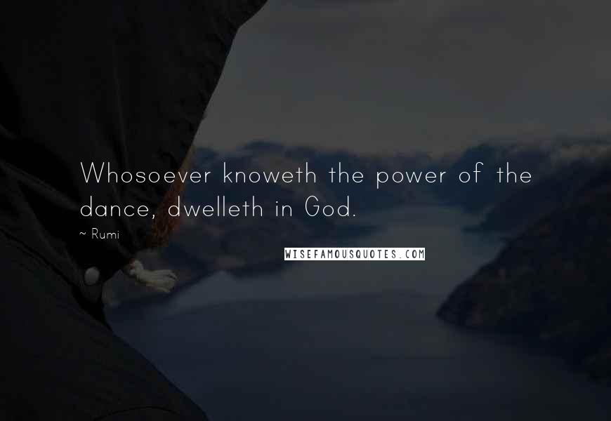 Rumi Quotes: Whosoever knoweth the power of the dance, dwelleth in God.