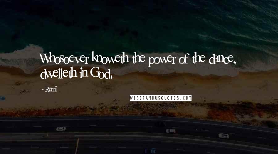 Rumi Quotes: Whosoever knoweth the power of the dance, dwelleth in God.