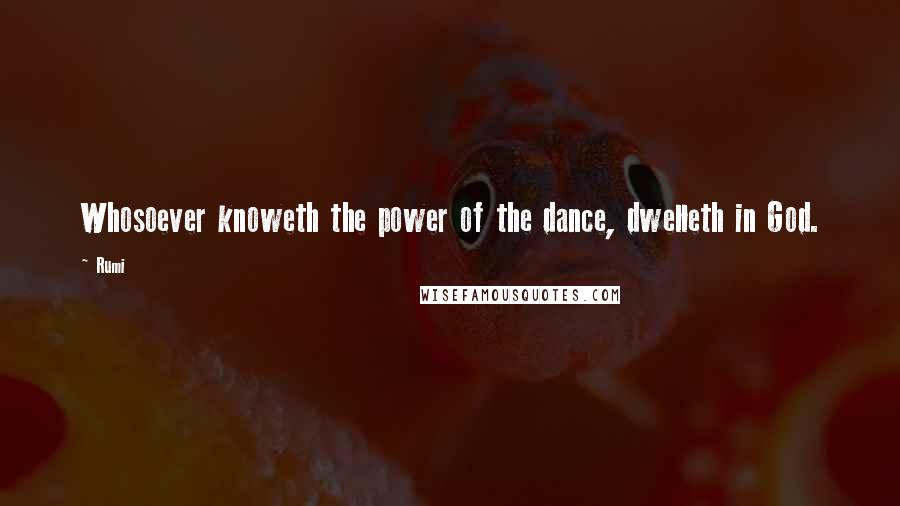 Rumi Quotes: Whosoever knoweth the power of the dance, dwelleth in God.