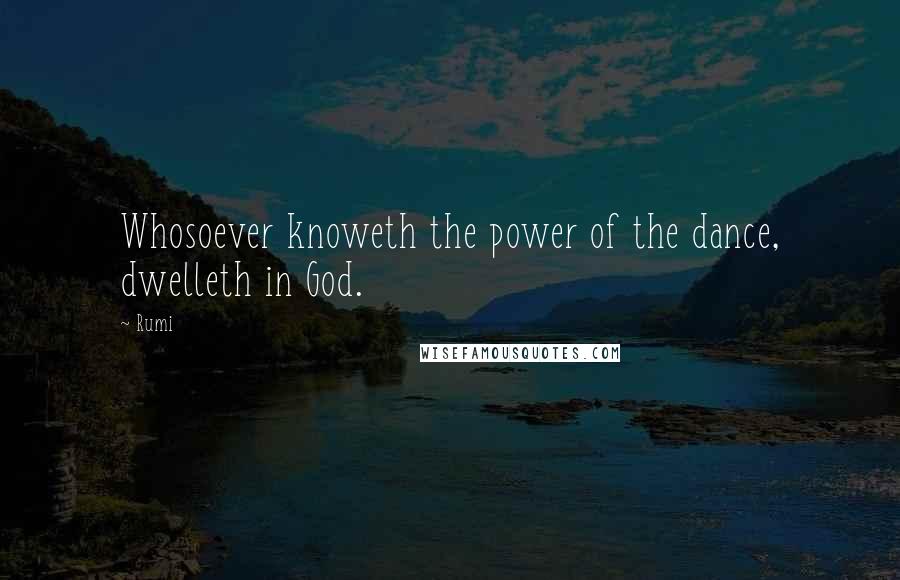 Rumi Quotes: Whosoever knoweth the power of the dance, dwelleth in God.