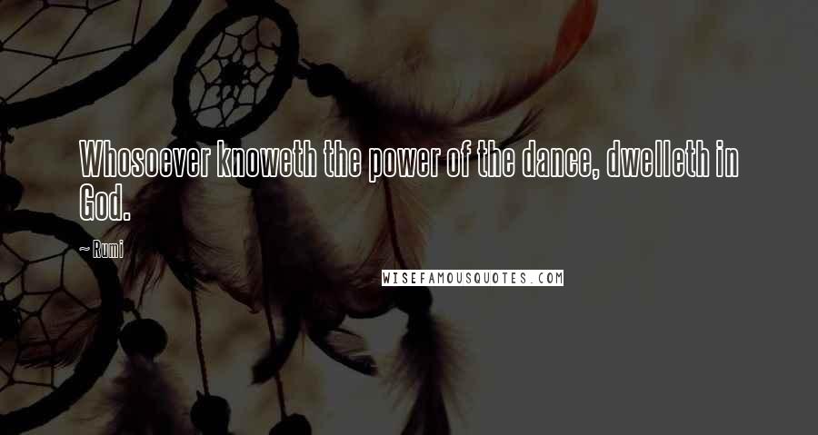 Rumi Quotes: Whosoever knoweth the power of the dance, dwelleth in God.