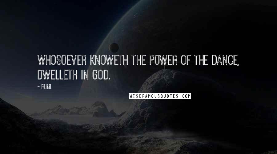 Rumi Quotes: Whosoever knoweth the power of the dance, dwelleth in God.