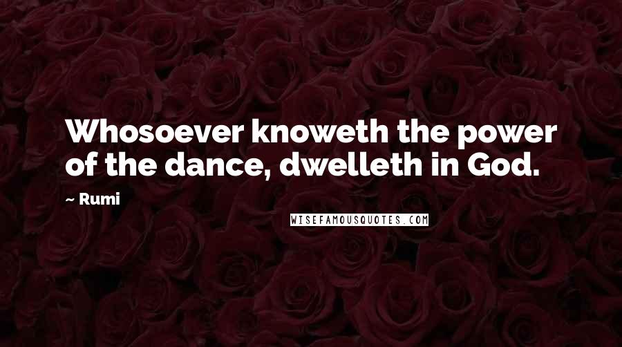 Rumi Quotes: Whosoever knoweth the power of the dance, dwelleth in God.