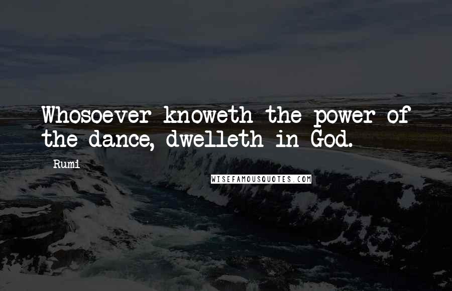 Rumi Quotes: Whosoever knoweth the power of the dance, dwelleth in God.