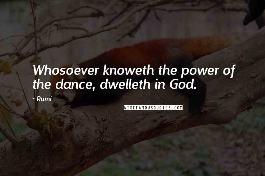 Rumi Quotes: Whosoever knoweth the power of the dance, dwelleth in God.