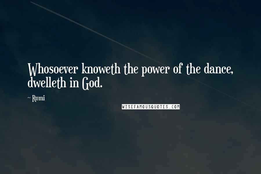 Rumi Quotes: Whosoever knoweth the power of the dance, dwelleth in God.