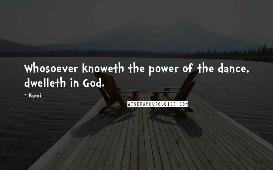 Rumi Quotes: Whosoever knoweth the power of the dance, dwelleth in God.