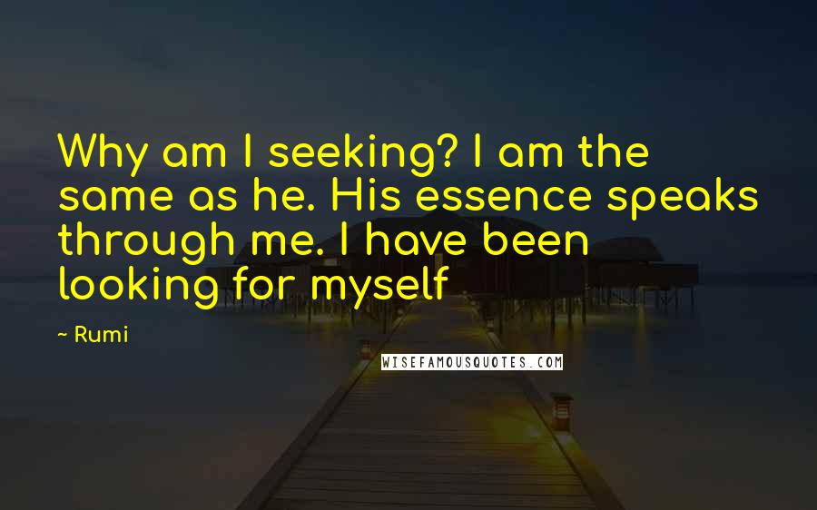 Rumi Quotes: Why am I seeking? I am the same as he. His essence speaks through me. I have been looking for myself