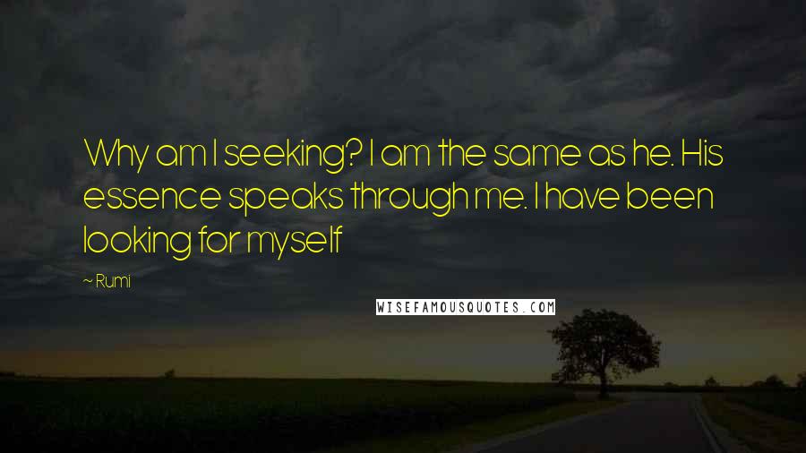 Rumi Quotes: Why am I seeking? I am the same as he. His essence speaks through me. I have been looking for myself