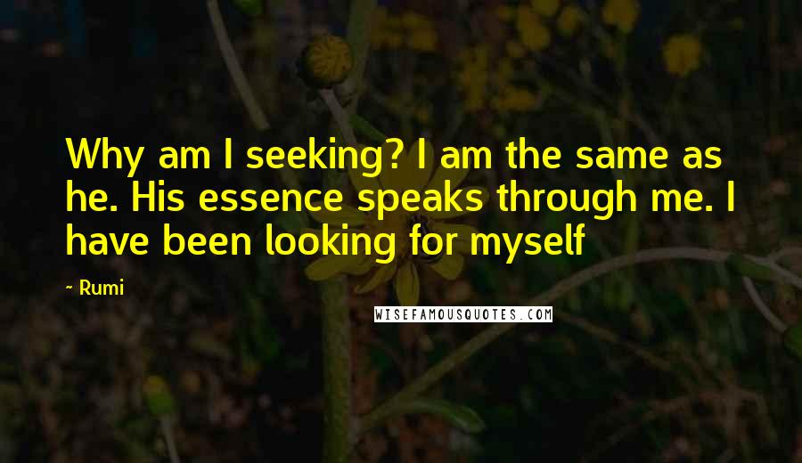 Rumi Quotes: Why am I seeking? I am the same as he. His essence speaks through me. I have been looking for myself