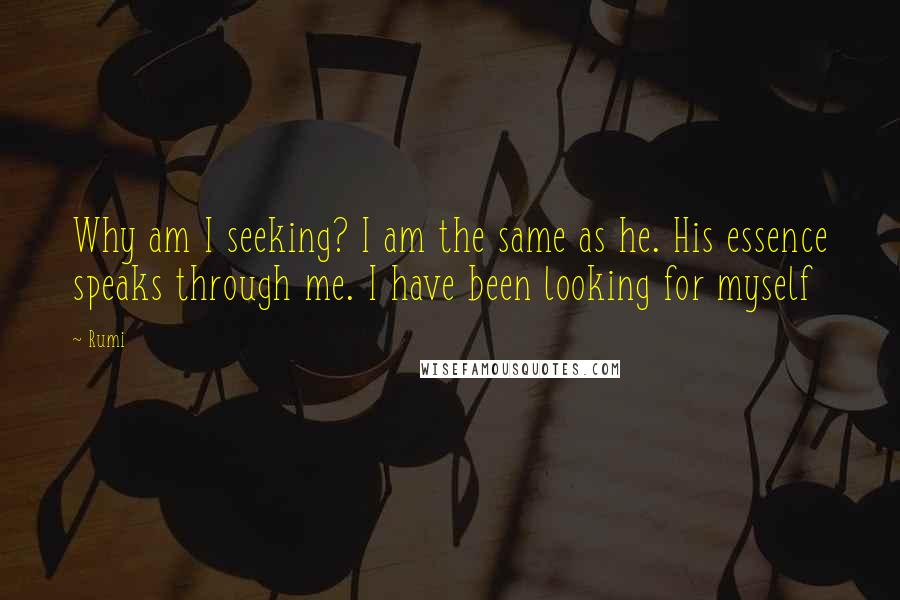 Rumi Quotes: Why am I seeking? I am the same as he. His essence speaks through me. I have been looking for myself