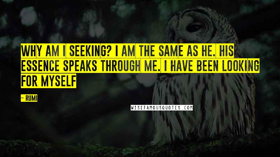 Rumi Quotes: Why am I seeking? I am the same as he. His essence speaks through me. I have been looking for myself