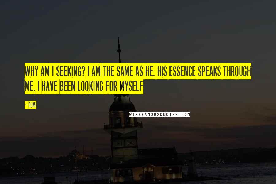 Rumi Quotes: Why am I seeking? I am the same as he. His essence speaks through me. I have been looking for myself