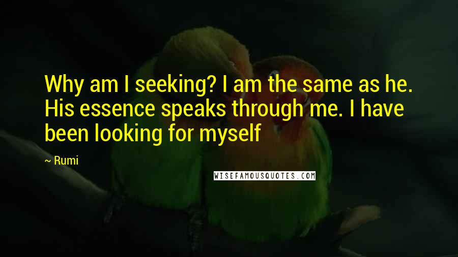 Rumi Quotes: Why am I seeking? I am the same as he. His essence speaks through me. I have been looking for myself