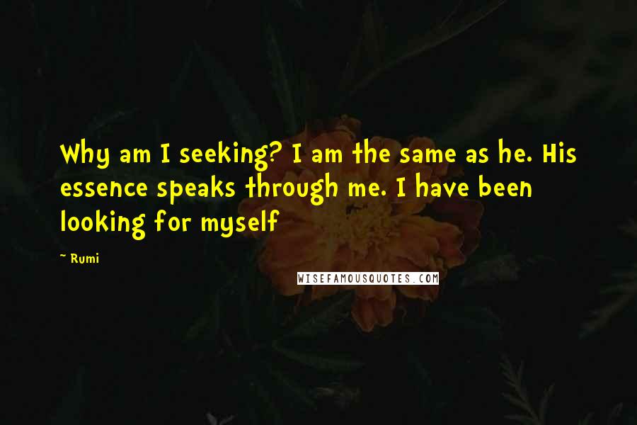 Rumi Quotes: Why am I seeking? I am the same as he. His essence speaks through me. I have been looking for myself